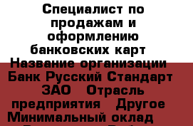 Специалист по продажам и оформлению банковских карт › Название организации ­ Банк Русский Стандарт, ЗАО › Отрасль предприятия ­ Другое › Минимальный оклад ­ 1 - Все города Работа » Вакансии   . Мордовия респ.